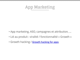 App Marketing
• App marketing, ASO, campagnes et attribution, …
• Lié au produit : viralité / fonctionnalité « Growth »
• Growth hacking / Growth	
  hacking	
  for	
  apps
 