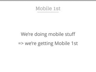 Mobile 1st
We’re doing mobile stuff
=> we’re getting Mobile 1st
 