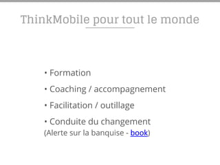 ThinkMobile pour tout le monde
• Formation
• Coaching / accompagnement
• Facilitation / outillage
• Conduite du changement
(Alerte sur la banquise - book)
 