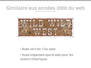 Similaire aux années 2000 du web
• Ruée vers l’or / Far west
• Aussi impactant que le web pour les
acteurs historiques
 