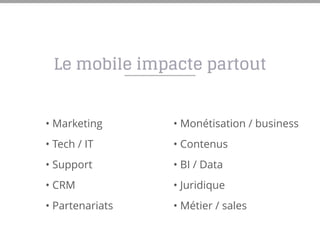 Le mobile impacte partout
• Marketing
• Tech / IT
• Support
• CRM
• Partenariats
• Monétisation / business
• Contenus
• BI / Data
• Juridique
• Métier / sales
 