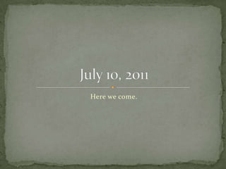 Here we come. July 10, 2011 