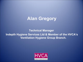 Alan Gregory Technical Manager  Indepth Hygiene Services Ltd & Member of the HVCA’s Ventilation Hygiene Group Branch. 
