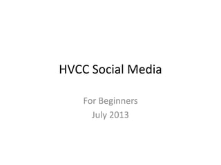 HVCC Social Media
For Beginners
July 2013
 