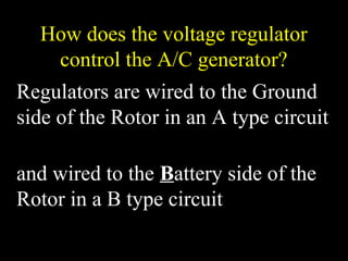 How does the voltage regulator
control the A/C generator?
Regulators are wired to the Ground
side of the Rotor in an A type circuit
and wired to the Battery side of the
Rotor in a B type circuit
 