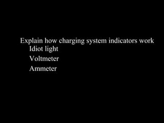 Explain how charging system indicators work
Idiot light
Voltmeter
Ammeter
 