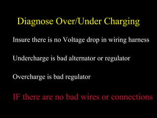 Diagnose Over/Under Charging
Insure there is no Voltage drop in wiring harness
Undercharge is bad alternator or regulator
Overcharge is bad regulator
IF there are no bad wires or connections
 