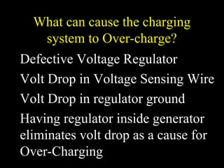 What can cause the charging
system to Over-charge?
Defective Voltage Regulator
Volt Drop in Voltage Sensing Wire
Volt Drop in regulator ground
Having regulator inside generator
eliminates volt drop as a cause for
Over-Charging
 