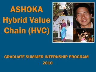ASHOKA
Hybrid Value
Chain (HVC)

GRADUATE SUMMER INTERNSHIP PROGRAM
               2010
 