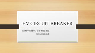 HV CIRCUIT BREAKER
SUBMITTED BY :- CHINMOY DEY
SOUMEN ROUT
 
