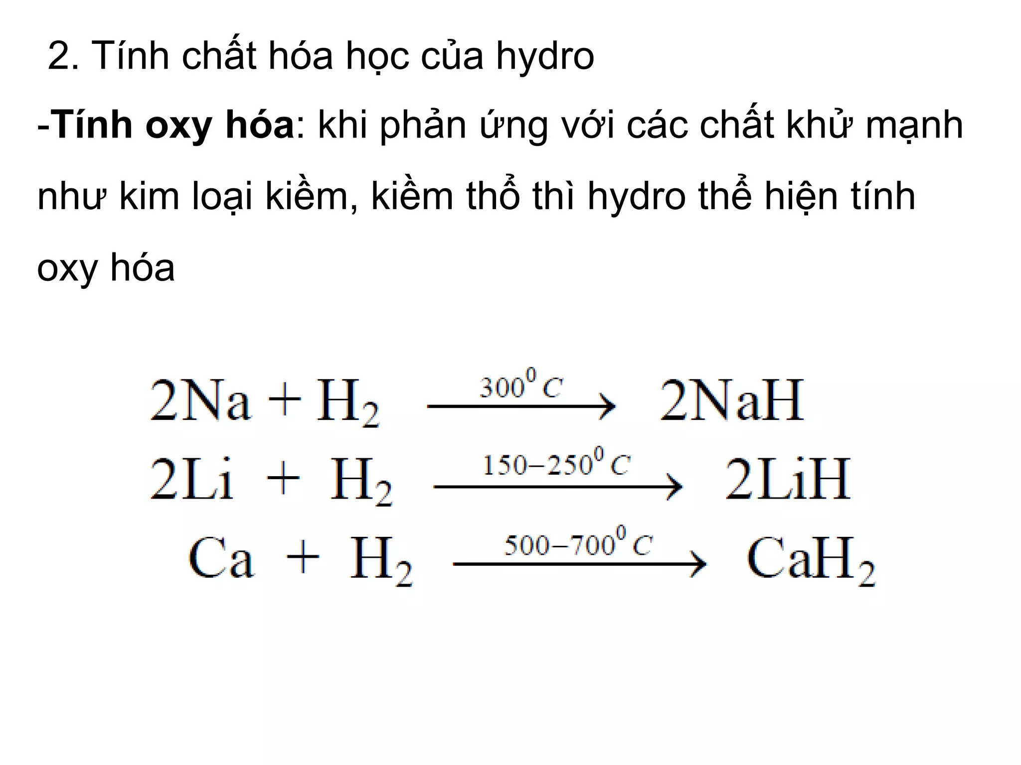 2. Tính chất hóa học của hydro
-Tính oxy hóa: khi phản ứng với các chất khử mạnh
như kim loại kiềm, kiềm thổ thì hydro thể hiện tính
oxy hóa
 