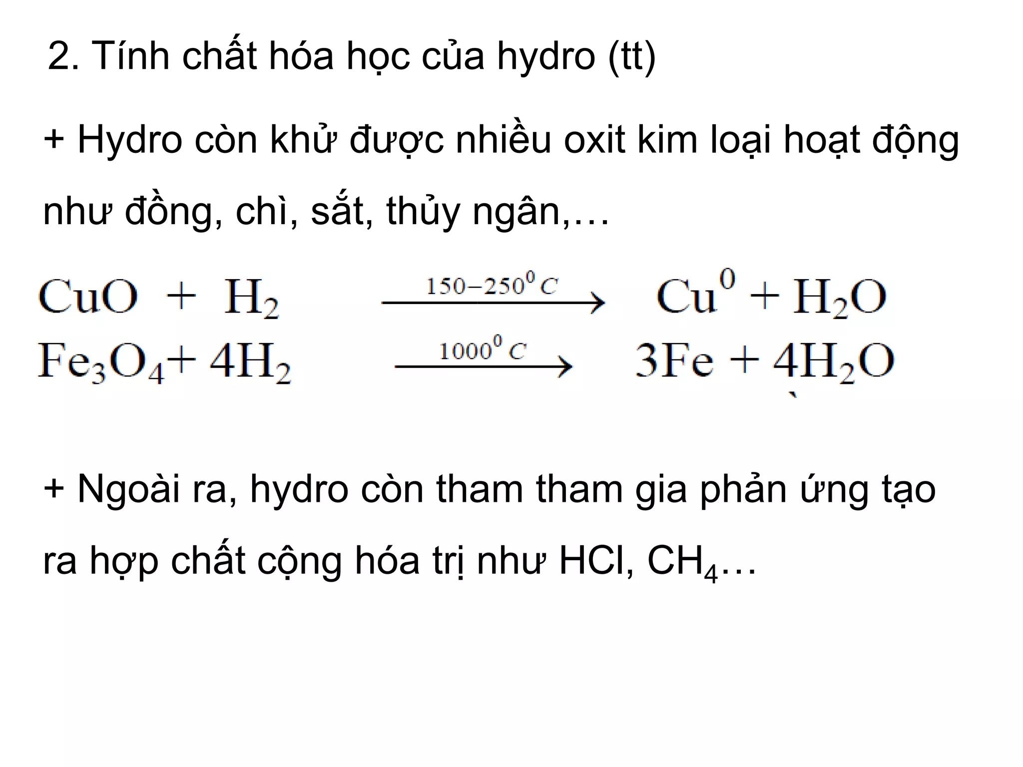 2. Tính chất hóa học của hydro (tt)
+ Hydro còn khử được nhiều oxit kim loại hoạt động
như đồng, chì, sắt, thủy ngân,…
+ Ngoài ra, hydro còn tham tham gia phản ứng tạo
ra hợp chất cộng hóa trị như HCl, CH4…
 
