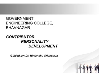 GOVERNMENT
ENGINEERING COLLEGE,
BHAVNAGAR
CONTRIBUTOR
PERSONALITY
DEVELOPMENT
Guided by: Dr. Himanshu Srivastava
 