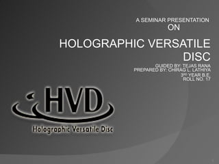 A SEMINAR PRESENTATION  ON   HOLOGRAPHIC VERSATILE  DISC GUIDED BY: TEJAS RANA PREPARED BY: CHIRAG L. LATHIYA 3 RD  YEAR B.E. ROLL NO. 17 