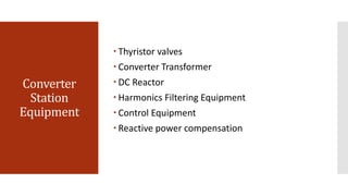 Converter
Station
Equipment
 Thyristor valves
 Converter Transformer
 DC Reactor
 Harmonics Filtering Equipment
 Control Equipment
 Reactive power compensation
 