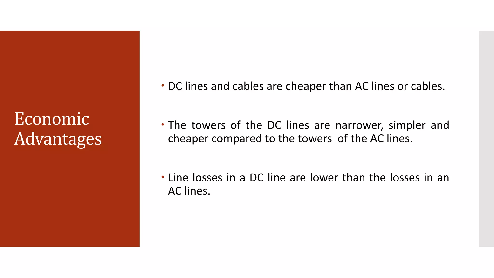 Economic
Advantages
 DC lines and cables are cheaper than AC lines or cables.
 The towers of the DC lines are narrower, simpler and
cheaper compared to the towers of the AC lines.
 Line losses in a DC line are lower than the losses in an
AC lines.
 