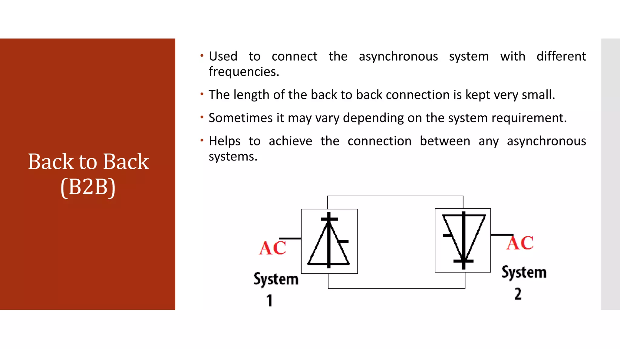 Back to Back
(B2B)
 Used to connect the asynchronous system with different
frequencies.
 The length of the back to back connection is kept very small.
 Sometimes it may vary depending on the system requirement.
 Helps to achieve the connection between any asynchronous
systems.
 
