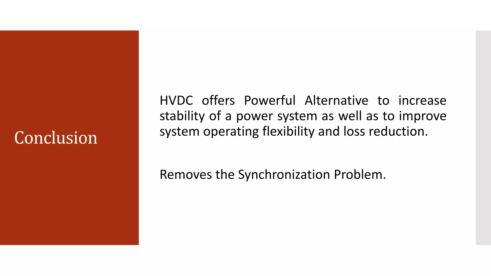Conclusion
HVDC offers Powerful Alternative to increase
stability of a power system as well as to improve
system operating flexibility and loss reduction.
Removes the Synchronization Problem.
 