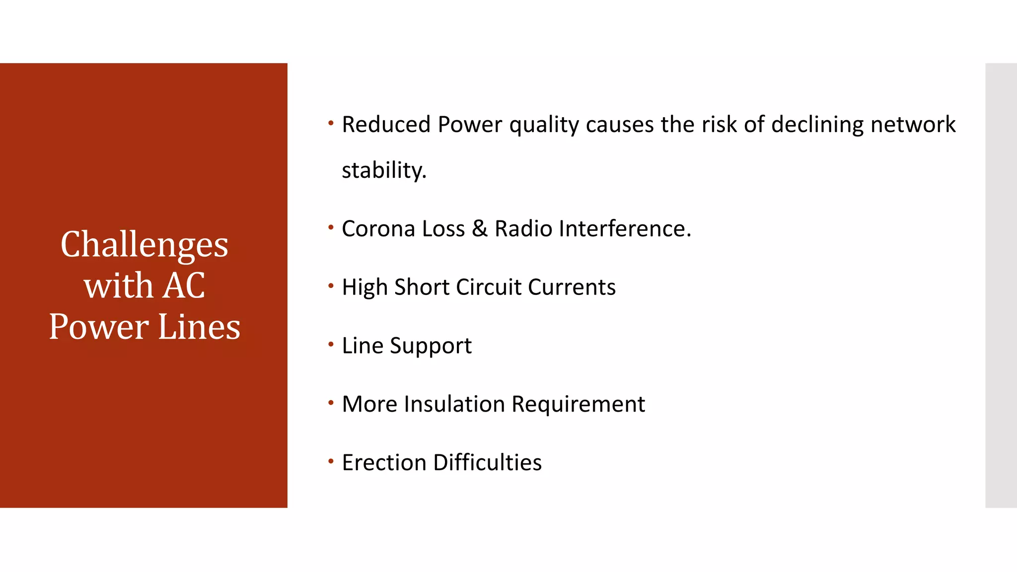 Challenges
with AC
Power Lines
 Reduced Power quality causes the risk of declining network
stability.
 Corona Loss & Radio Interference.
 High Short Circuit Currents
 Line Support
 More Insulation Requirement
 Erection Difficulties
 