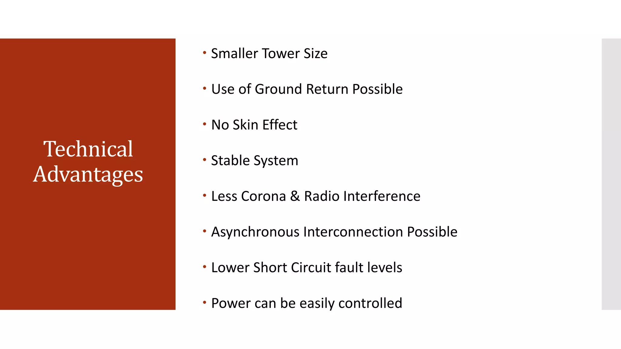 Technical
Advantages
 Smaller Tower Size
 Use of Ground Return Possible
 No Skin Effect
 Stable System
 Less Corona & Radio Interference
 Asynchronous Interconnection Possible
 Lower Short Circuit fault levels
 Power can be easily controlled
 