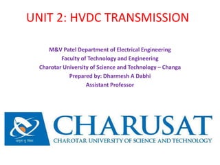 UNIT 2: HVDC TRANSMISSION
M&V Patel Department of Electrical Engineering
Faculty of Technology and Engineering
Charotar University of Science and Technology – Changa
Prepared by: Dharmesh A Dabhi
Assistant Professor
 