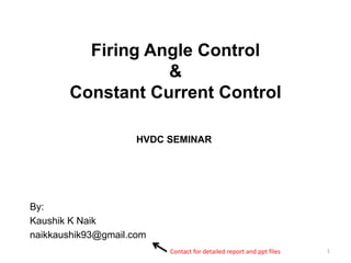 Firing Angle Control
&
Constant Current Control
By:
Kaushik K Naik
naikkaushik93@gmail.com
1
HVDC SEMINAR
Contact for detailed report and ppt files
 