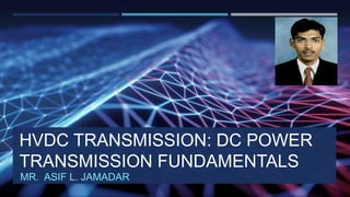 HVDC TRANSMISSION: DC POWER
TRANSMISSION FUNDAMENTALS
MR. ASIF L. JAMADAR
 