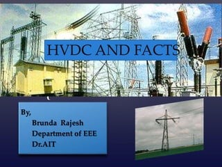 {
HVDC and FACTS
By,
Brunda Rajesh
Department of EEE
Dr.AIT
HVDC AND FACTS
 