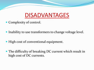 DISADVANTAGES
 Complexity of control.
 Inability to use transformers to change voltage level.
 High cost of conventional equipment.
 The difficulty of breaking DC current which result in
high cost of DC currents.
 