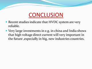 CONCLUSION
 Recent studies indicate that HVDC system are very
reliable.
 Very large investments in e.g. in china and India shows
that high voltage direct current will very important in
the future ,especially in big, new industries countries.
 