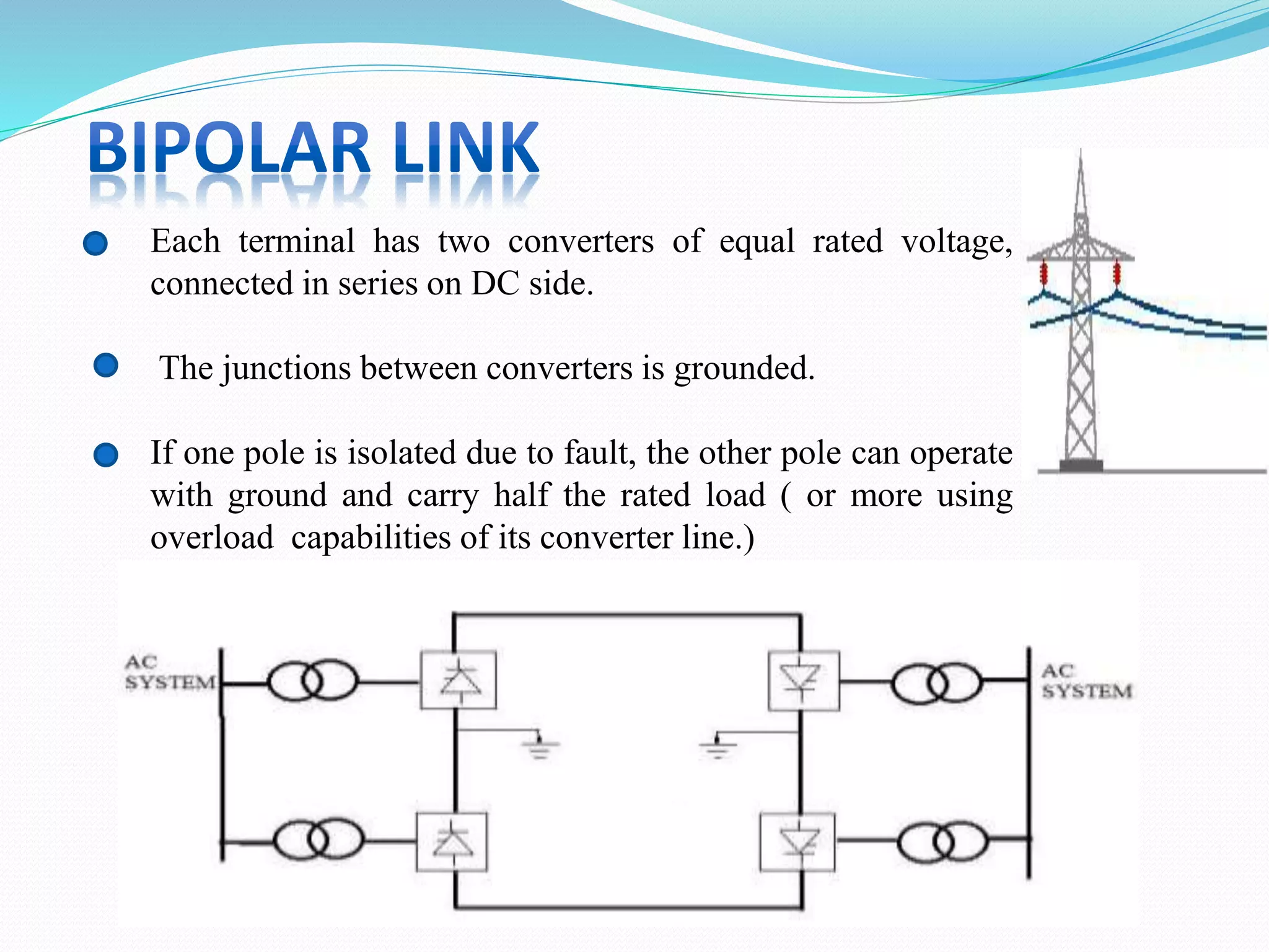 Each terminal has two converters of equal rated voltage,
connected in series on DC side.
The junctions between converters is grounded.
If one pole is isolated due to fault, the other pole can operate
with ground and carry half the rated load ( or more using
overload capabilities of its converter line.)
 