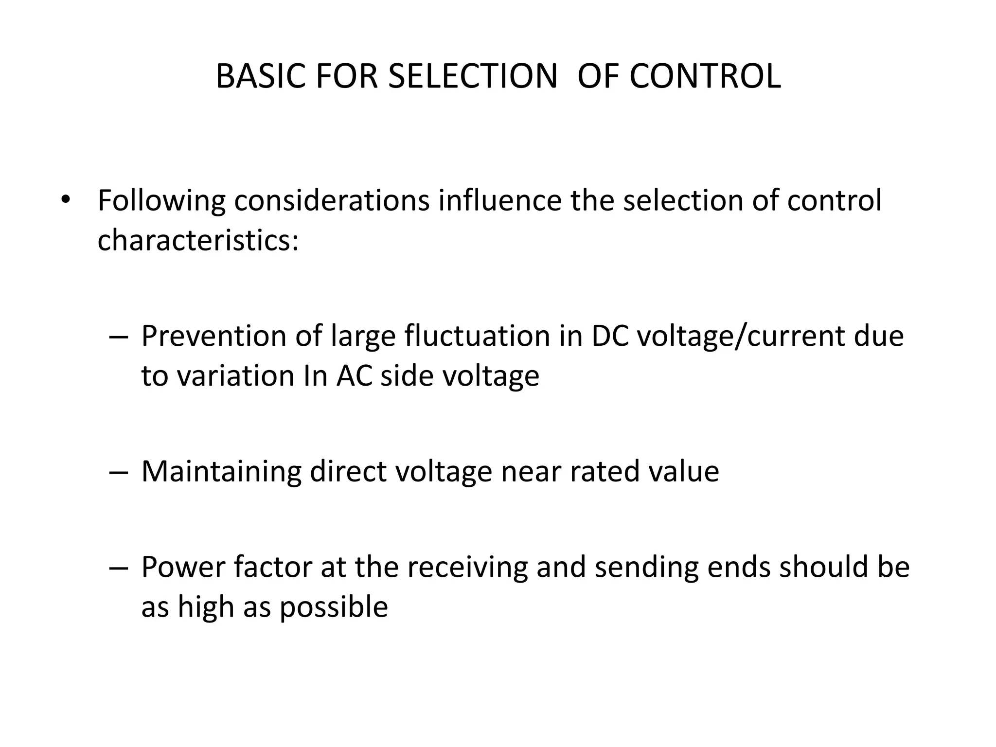 • Following considerations influence the selection of control
characteristics:
– Prevention of large fluctuation in DC voltage/current due
to variation In AC side voltage
– Maintaining direct voltage near rated value
– Power factor at the receiving and sending ends should be
as high as possible
BASIC FOR SELECTION OF CONTROL
 