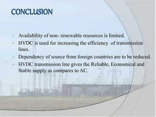 • Availability of non- renewable resources is limited.
• HVDC is used for increasing the efficiency of transmission
lines.
• Dependency of source from foreign countries are to be reduced.
• HVDC transmission line gives the Reliable, Economical and
Stable supply as compares to AC.
 