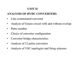 UNIT II
ANALYSIS OF HVDC CONVERTERS
• Line commutated converter
• Analysis of Graetz circuit with and without overlap
• Pulse number
• Choice of converter configuration
• Converter bridge characteristics
• Analysis of 12 pulse converters
• Analysis of VSC topologies and firing schemes.
 
