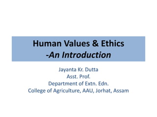 Human Values & Ethics
-An Introduction
Jayanta Kr. Dutta
Asst. Prof.
Department of Extn. Edn.
College of Agriculture, AAU, Jorhat, Assam
 