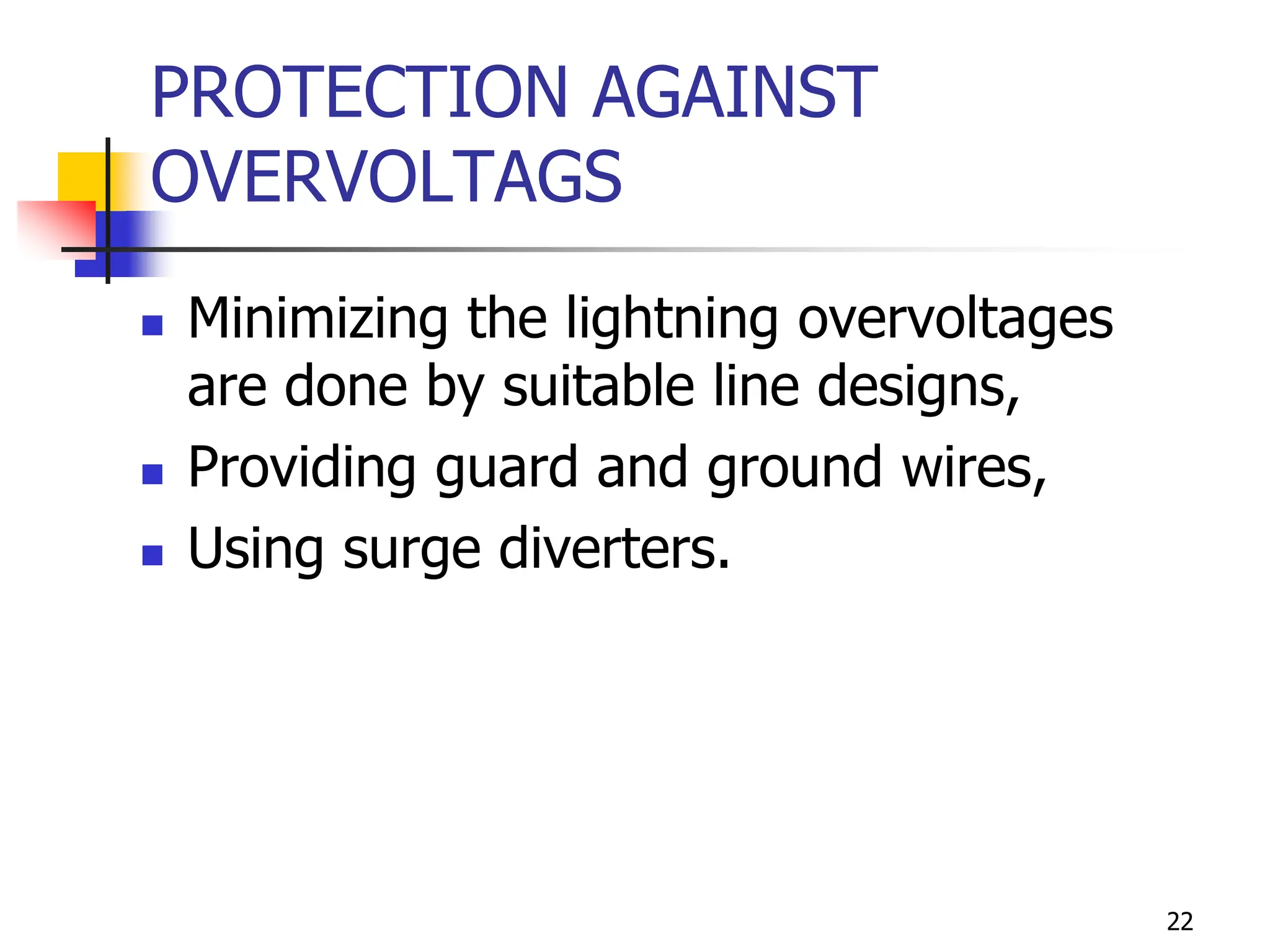 22
PROTECTION AGAINST
OVERVOLTAGS
 Minimizing the lightning overvoltages
are done by suitable line designs,
 Providing guard and ground wires,
 Using surge diverters.
 