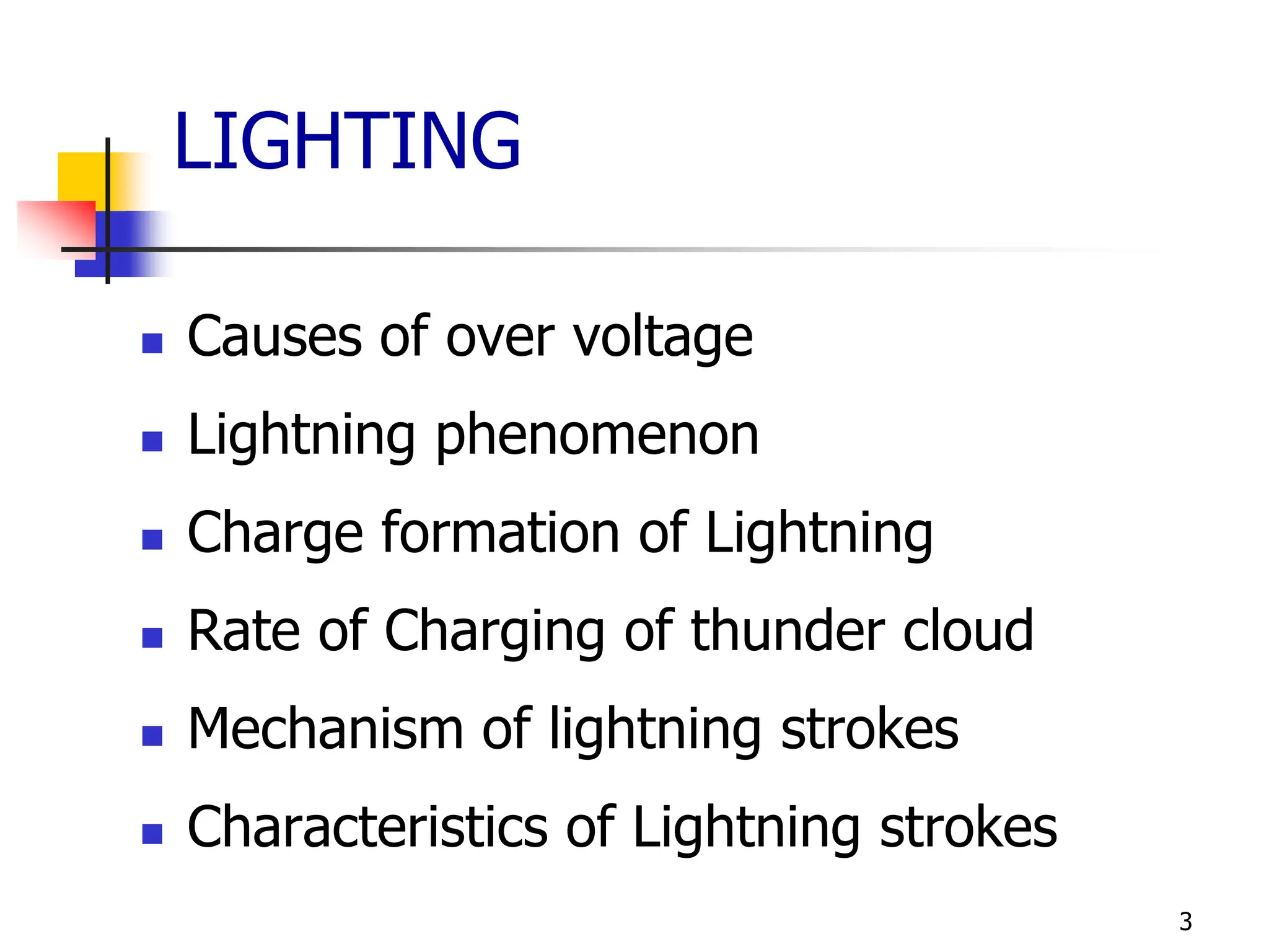 3
LIGHTING
 Causes of over voltage
 Lightning phenomenon
 Charge formation of Lightning
 Rate of Charging of thunder cloud
 Mechanism of lightning strokes
 Characteristics of Lightning strokes
 