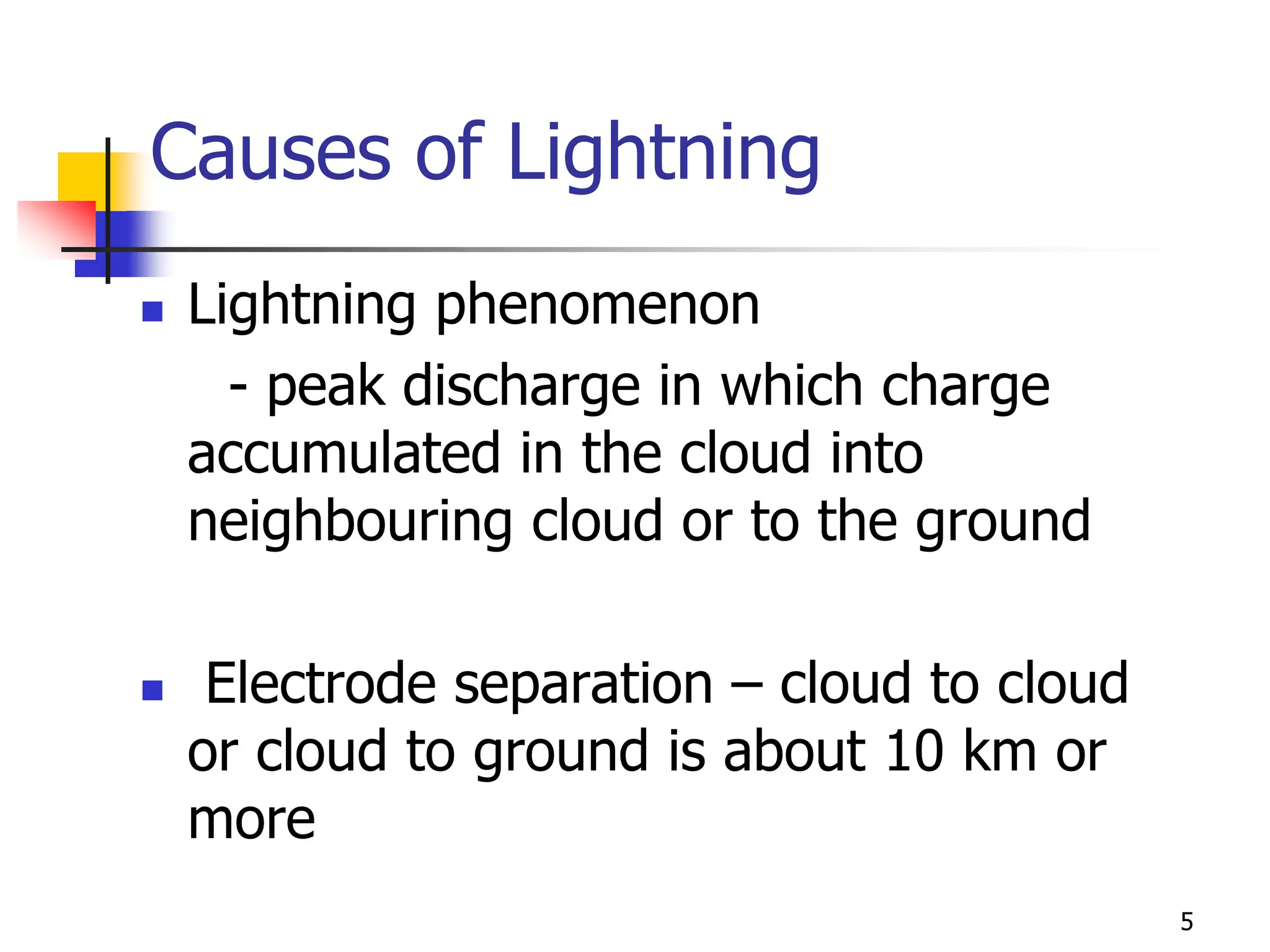 5
Causes of Lightning
 Lightning phenomenon
- peak discharge in which charge
accumulated in the cloud into
neighbouring cloud or to the ground
 Electrode separation – cloud to cloud
or cloud to ground is about 10 km or
more
 