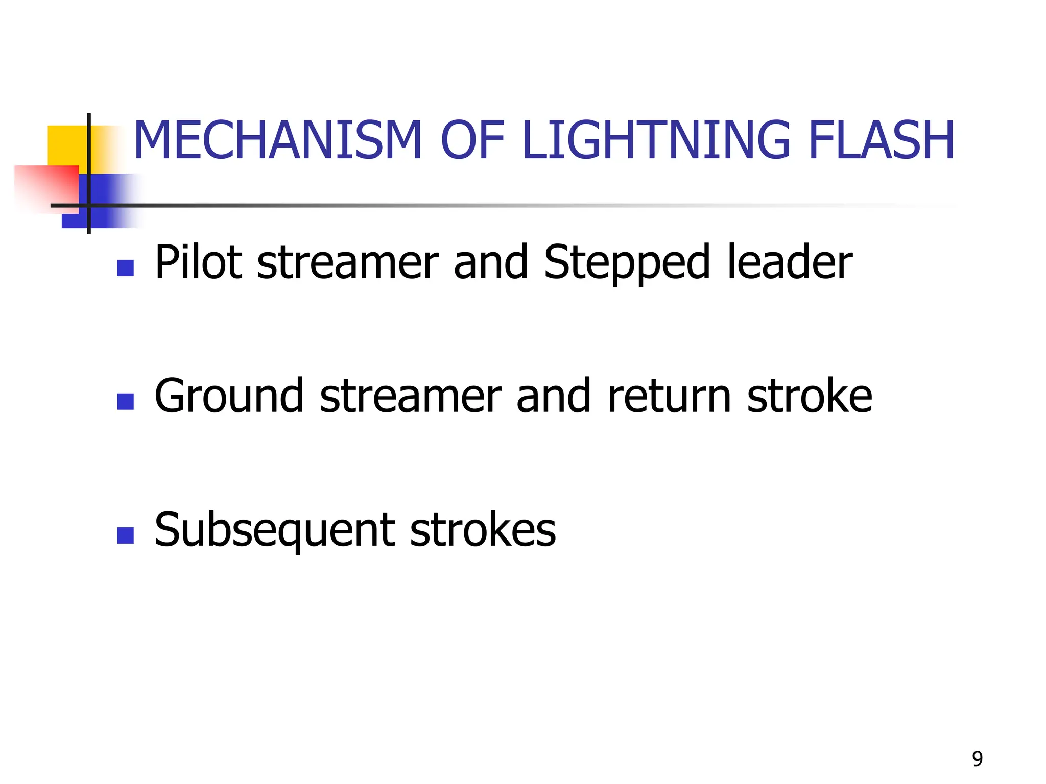 9
MECHANISM OF LIGHTNING FLASH
 Pilot streamer and Stepped leader
 Ground streamer and return stroke
 Subsequent strokes
 