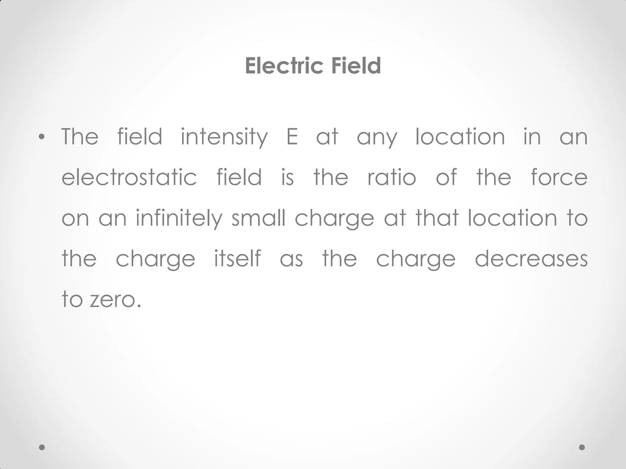 Electric Field
• The field intensity E at any location in an
electrostatic field is the ratio of the force
on an infinitely small charge at that location to
the charge itself as the charge decreases
to zero.
 