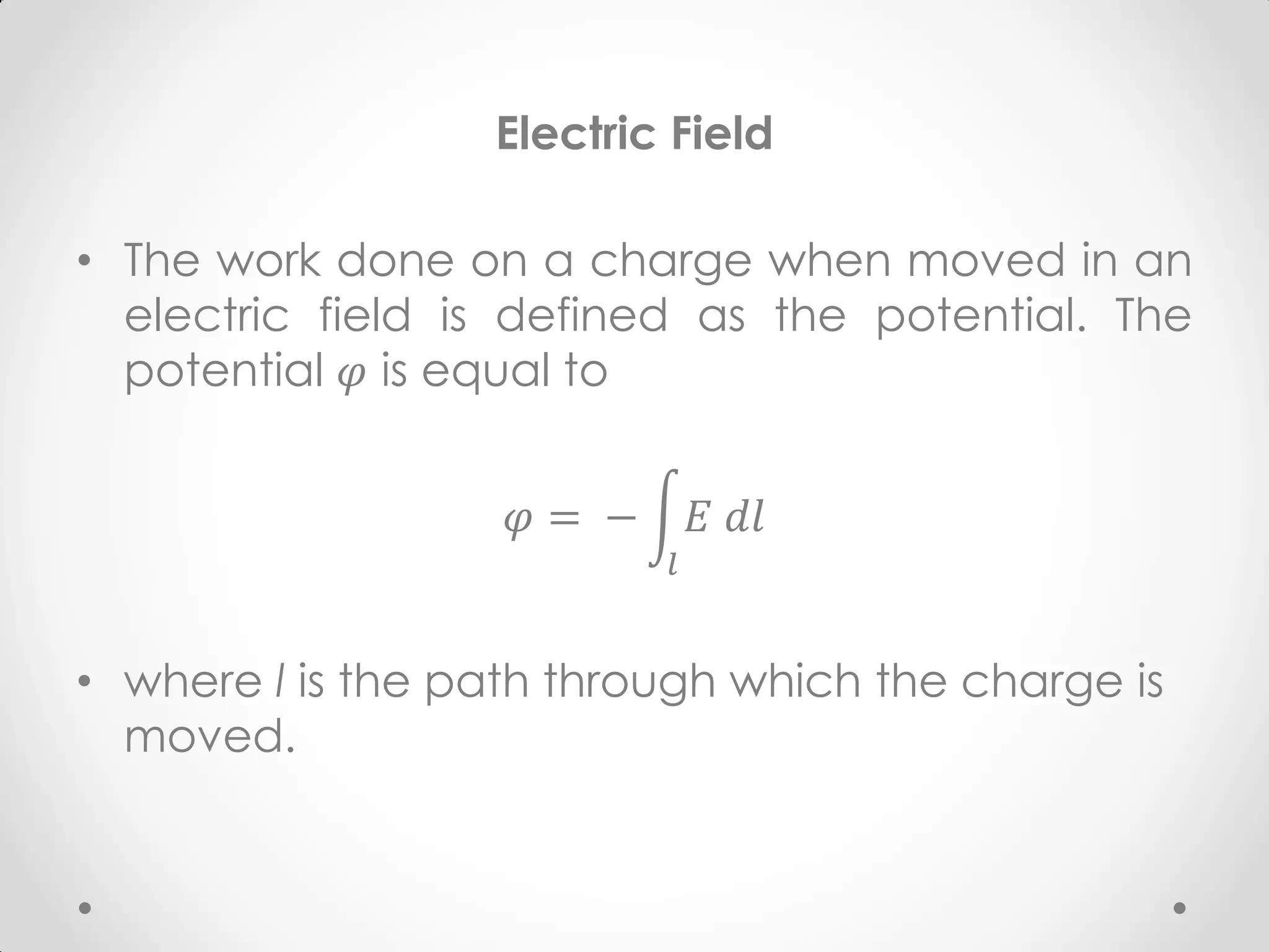 Electric Field
• The work done on a charge when moved in an
electric field is defined as the potential. The
potential 𝜑 is equal to
𝜑 = − 𝐸 𝑑𝑙
𝑙
• where l is the path through which the charge is
moved.
 