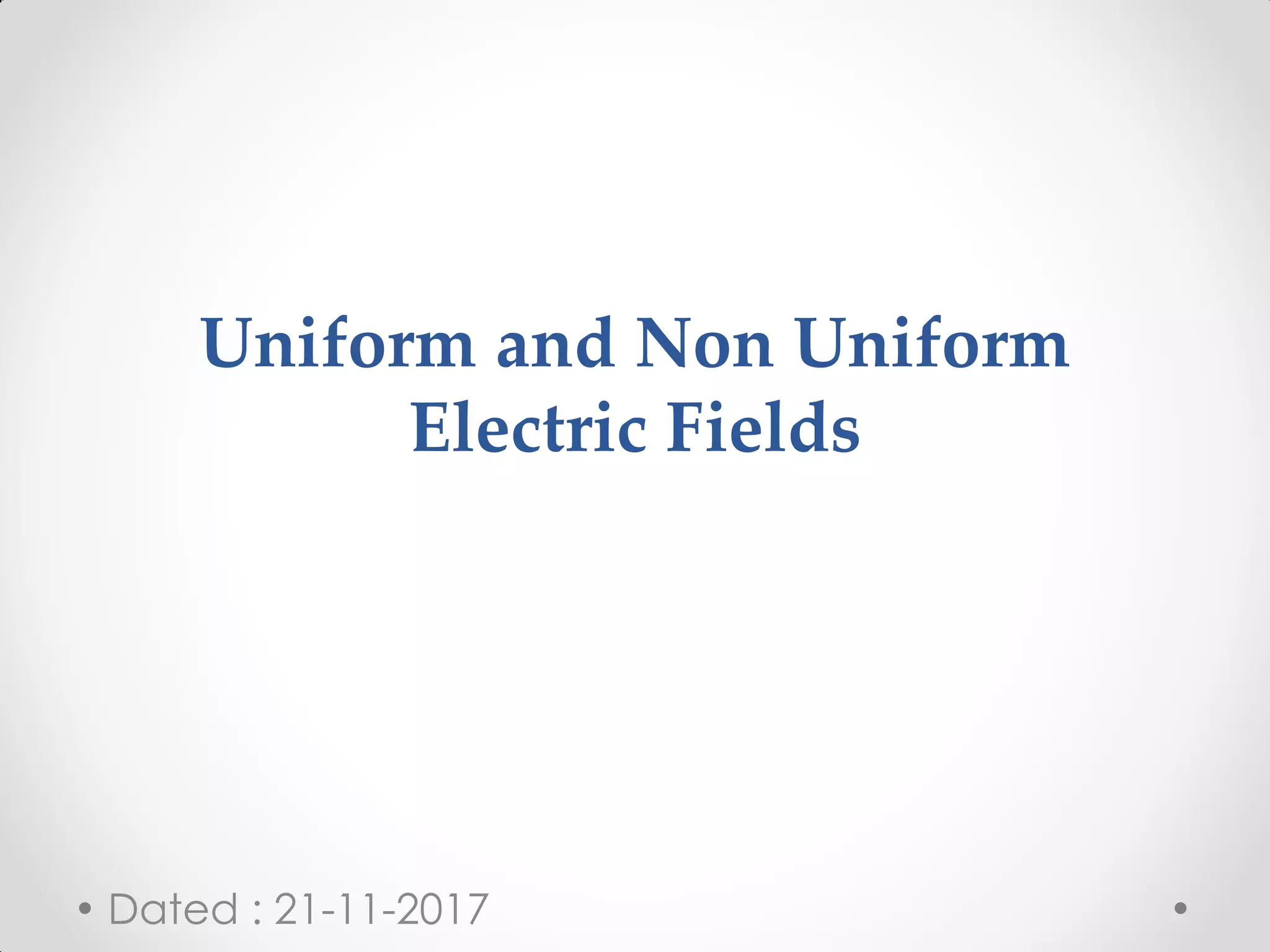 Uniform and Non Uniform
Electric Fields
Dated : 21-11-2017
 