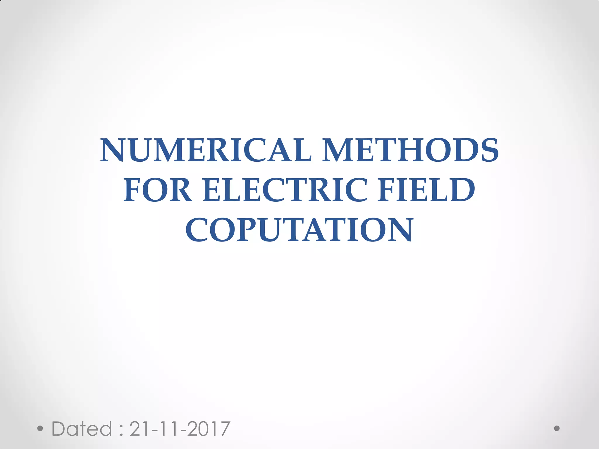 NUMERICAL METHODS
FOR ELECTRIC FIELD
COPUTATION
Dated : 21-11-2017
 