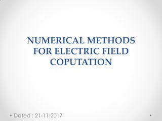 NUMERICAL METHODS
FOR ELECTRIC FIELD
COPUTATION
Dated : 21-11-2017
 