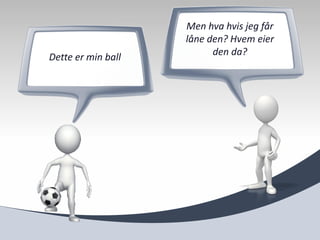 Men hva hvis jeg får
                    låne den? Hvem eier
Dette er min ball         den da?
 