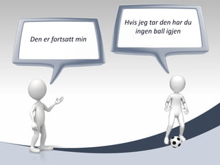 Hvis jeg tar den har du
                         ingen ball igjen
Den er fortsatt min
 