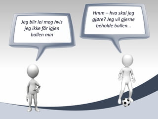 Hmm – hva skal jeg
Jeg blir lei meg hvis   gjøre? Jeg vil gjerne
  jeg ikke får igjen      beholde ballen…
     ballen min
 