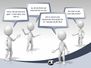 Ja, alt du finner på
                           Internett har en eier                       Så vi kan se på,
Slik er det på Internett
også – vi kan låne, men                                                men ikke bruke?
         ikke ta                               Det er eieren som
                                          bestemmer hva du får lov
                                           til – kanskje du får låne
 