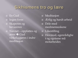 Sikhismens tro og lære En GudIngen formSkaperen og bevarerenNavnet – oppfattes og æres  Gud virkeliggjøres i indre meditasjonMeditasjonÆrlig og hardt arbeidDele med medmenneskeneLikestillingHovmod, egenrådighet og egoisme må motarbeides