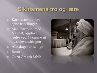 Sikhismens tro og lære Karma, resultat av egne handlingerMål : harmoni med Navnet, oppleve frelse ved å komme ut av sjelevandringenAlle dager er helligeBønnGuru Granth Sahib 